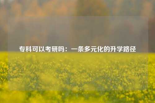 专科可以考研吗：一条多元化的升学路径