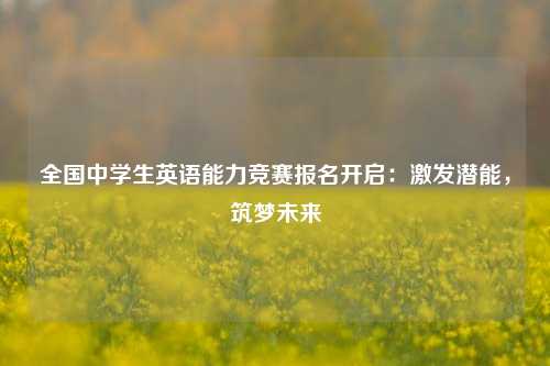 全国中学生英语能力竞赛报名开启：激发潜能，筑梦未来