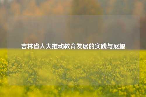 吉林省人大推动教育发展的实践与展望