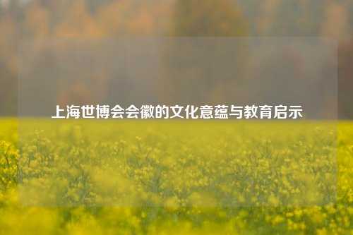 上海世博会会徽的文化意蕴与教育启示