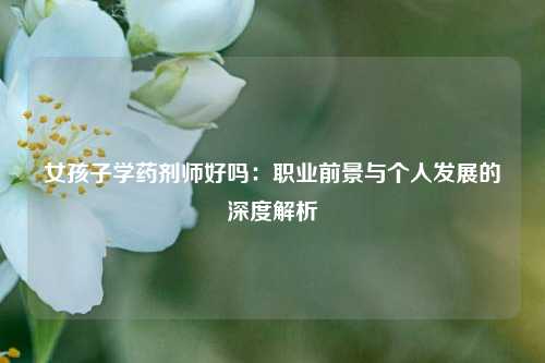 女孩子学药剂师好吗：职业前景与个人发展的深度解析