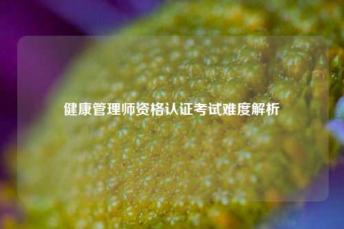 健康管理师资格认证考试难度解析