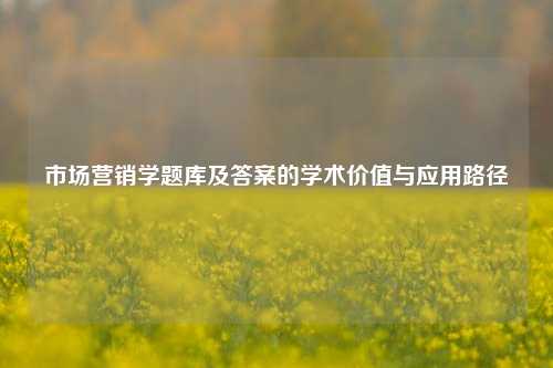 市场营销学题库及答案的学术价值与应用路径