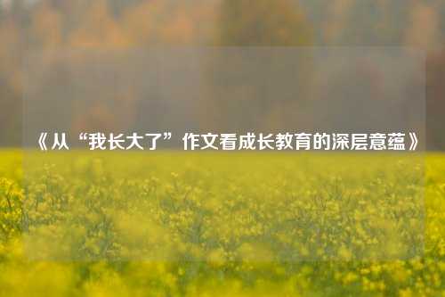 《从“我长大了”作文看成长教育的深层意蕴》
