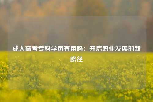 成人高考专科学历有用吗：开启职业发展的新路径