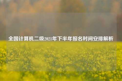 全国计算机二级2021年下半年报名时间安排解析