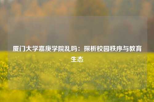 厦门大学嘉庚学院乱吗：探析校园秩序与教育生态